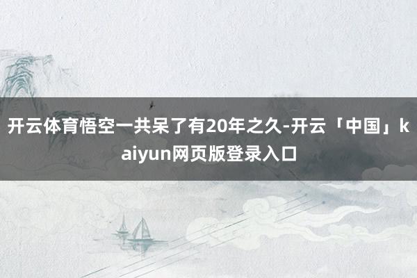 开云体育悟空一共呆了有20年之久-开云「中国」kaiyun网页版登录入口