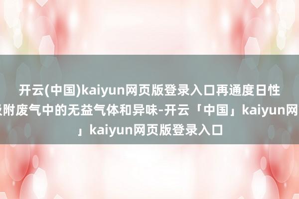 开云(中国)kaiyun网页版登录入口再通度日性炭吸附层可吸附废气中的无益气体和异味-开云「中国」kaiyun网页版登录入口