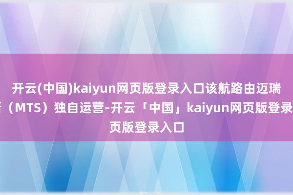 开云(中国)kaiyun网页版登录入口该航路由迈瑞特斯（MTS）独自运营-开云「中国」kaiyun网页版登录入口