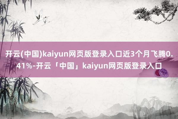 开云(中国)kaiyun网页版登录入口近3个月飞腾0.41%-开云「中国」kaiyun网页版登录入口