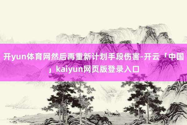 开yun体育网然后再重新计划手段伤害-开云「中国」kaiyun网页版登录入口