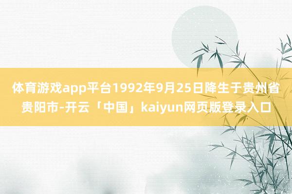 体育游戏app平台1992年9月25日降生于贵州省贵阳市-开云「中国」kaiyun网页版登录入口