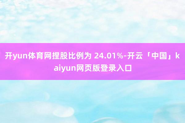 开yun体育网捏股比例为 24.01%-开云「中国」kaiyun网页版登录入口