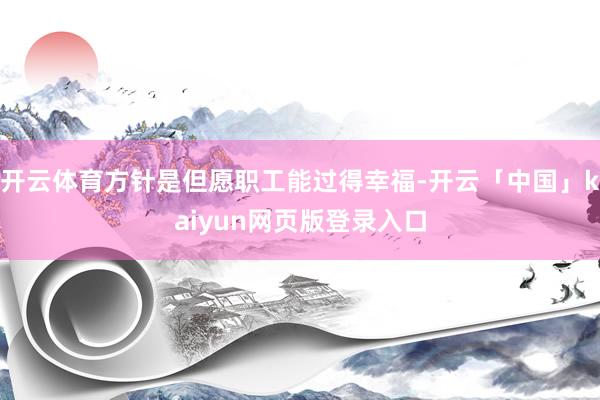 开云体育方针是但愿职工能过得幸福-开云「中国」kaiyun网页版登录入口