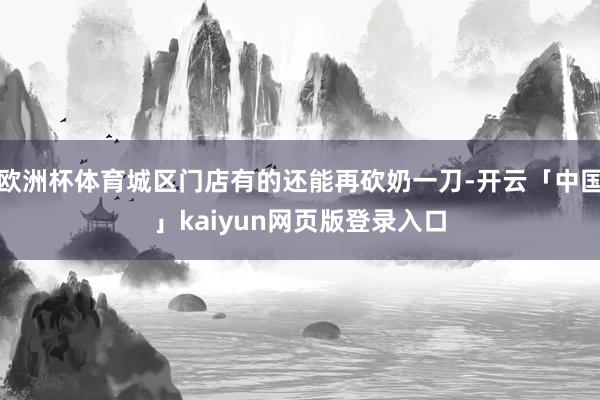 欧洲杯体育城区门店有的还能再砍奶一刀-开云「中国」kaiyun网页版登录入口