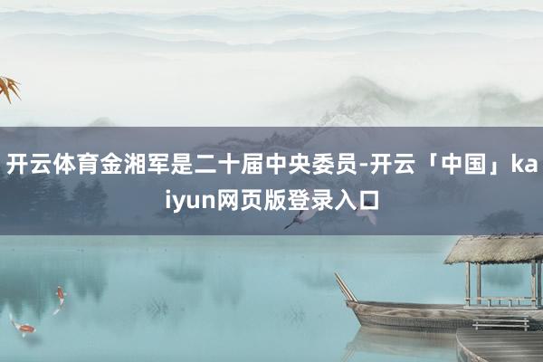 开云体育金湘军是二十届中央委员-开云「中国」kaiyun网页版登录入口