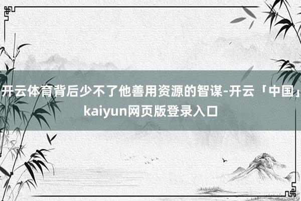 开云体育背后少不了他善用资源的智谋-开云「中国」kaiyun网页版登录入口