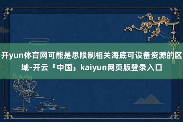 开yun体育网可能是思限制相关海底可设备资源的区域-开云「中国」kaiyun网页版登录入口