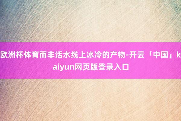 欧洲杯体育而非活水线上冰冷的产物-开云「中国」kaiyun网页版登录入口