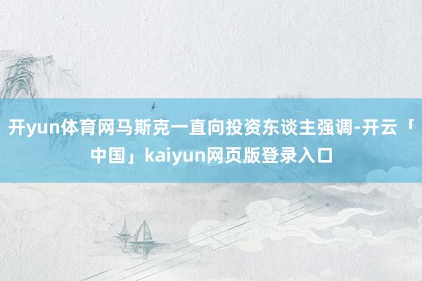 开yun体育网马斯克一直向投资东谈主强调-开云「中国」kaiyun网页版登录入口