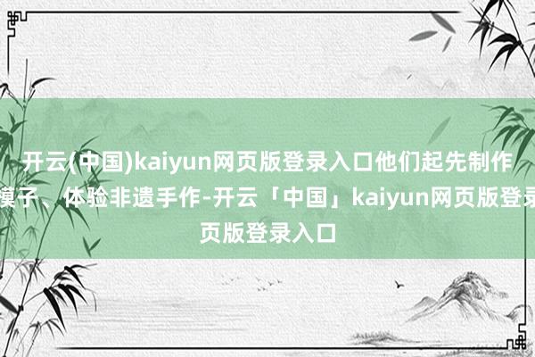 开云(中国)kaiyun网页版登录入口他们起先制作竖立模子、体验非遗手作-开云「中国」kaiyun网页版登录入口