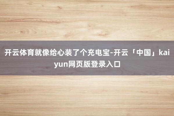 开云体育就像给心装了个充电宝-开云「中国」kaiyun网页版登录入口