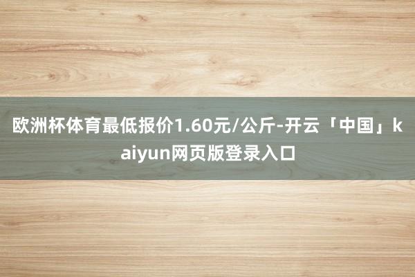 欧洲杯体育最低报价1.60元/公斤-开云「中国」kaiyun网页版登录入口