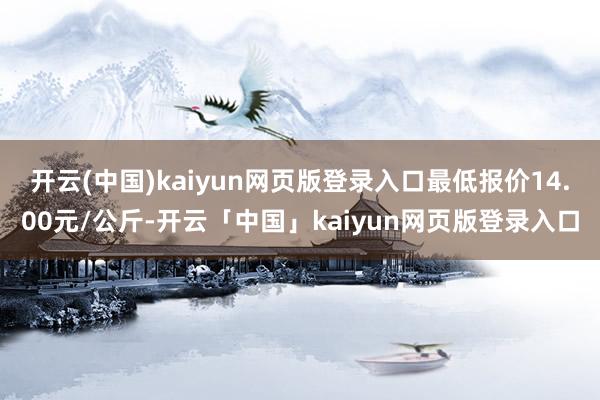 开云(中国)kaiyun网页版登录入口最低报价14.00元/公斤-开云「中国」kaiyun网页版登录入口