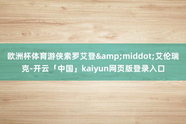欧洲杯体育游侠索罗艾登&middot;艾伦瑞克-开云「中国」kaiyun网页版登录入口