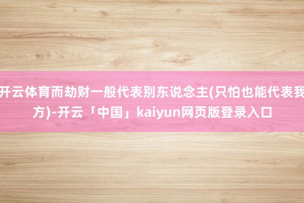 开云体育而劫财一般代表别东说念主(只怕也能代表我方)-开云「中国」kaiyun网页版登录入口
