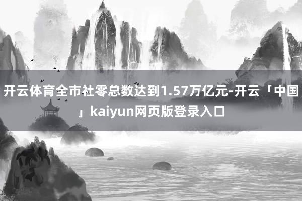 开云体育全市社零总数达到1.57万亿元-开云「中国」kaiyun网页版登录入口