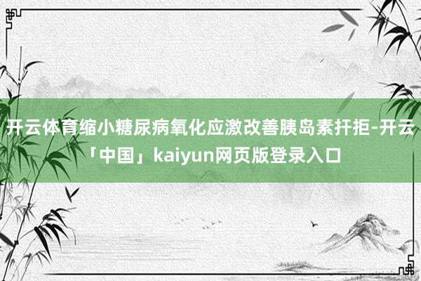 开云体育缩小糖尿病氧化应激改善胰岛素扞拒-开云「中国」kaiyun网页版登录入口