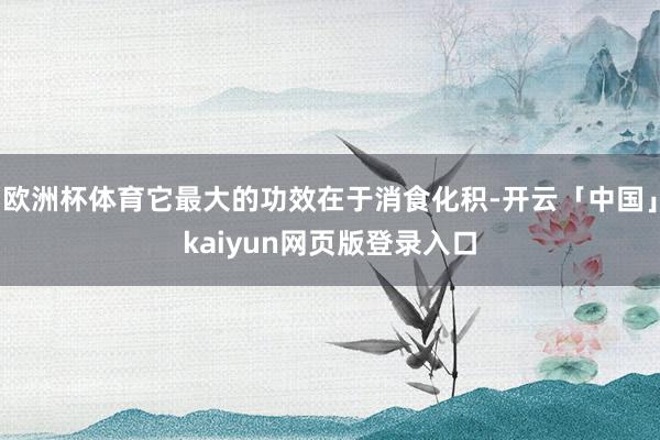 欧洲杯体育它最大的功效在于消食化积-开云「中国」kaiyun网页版登录入口