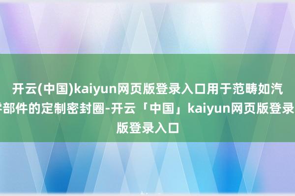 开云(中国)kaiyun网页版登录入口用于范畴如汽车零部件的定制密封圈-开云「中国」kaiyun网页版登录入口