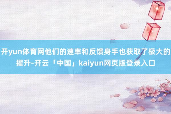 开yun体育网他们的速率和反馈身手也获取了极大的擢升-开云「中国」kaiyun网页版登录入口