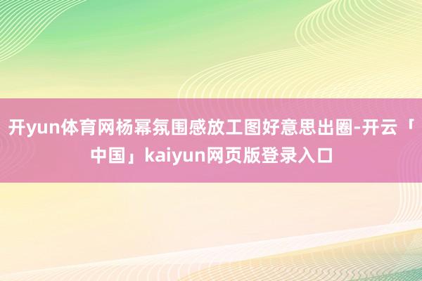 开yun体育网杨幂氛围感放工图好意思出圈-开云「中国」kaiyun网页版登录入口