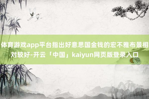 体育游戏app平台指出好意思国金钱的宏不雅布景相对较好-开云「中国」kaiyun网页版登录入口