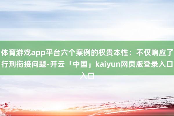 体育游戏app平台六个案例的权贵本性：不仅响应了行刑衔接问题-开云「中国」kaiyun网页版登录入口