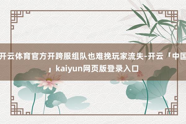 开云体育官方开跨服组队也难挽玩家流失-开云「中国」kaiyun网页版登录入口
