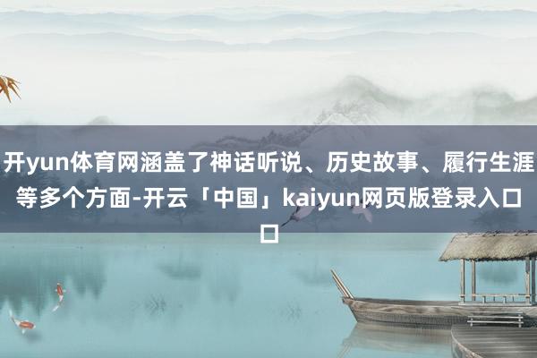 开yun体育网涵盖了神话听说、历史故事、履行生涯等多个方面-开云「中国」kaiyun网页版登录入口