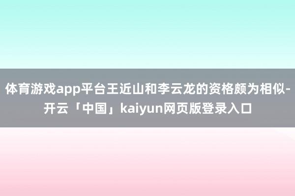 体育游戏app平台王近山和李云龙的资格颇为相似-开云「中国」kaiyun网页版登录入口