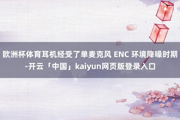 欧洲杯体育耳机经受了单麦克风 ENC 环境降噪时期-开云「中国」kaiyun网页版登录入口