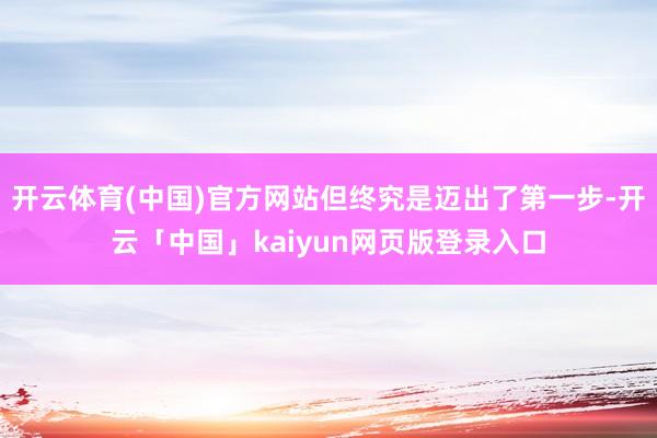开云体育(中国)官方网站但终究是迈出了第一步-开云「中国」kaiyun网页版登录入口