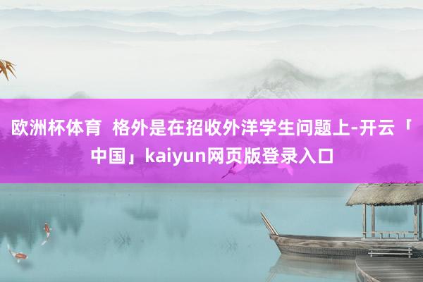 欧洲杯体育  格外是在招收外洋学生问题上-开云「中国」kaiyun网页版登录入口