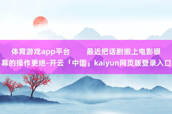 体育游戏app平台        最近把话剧搬上电影银幕的操作更绝-开云「中国」kaiyun网页版登录入口
