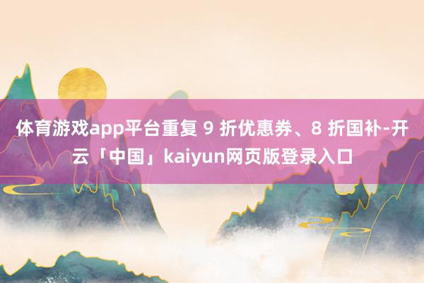 体育游戏app平台重复 9 折优惠券、8 折国补-开云「中国」kaiyun网页版登录入口