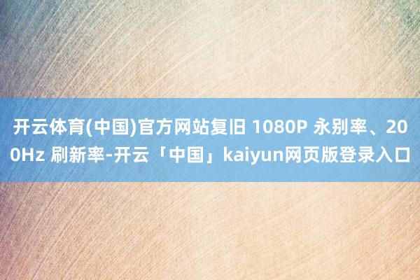 开云体育(中国)官方网站复旧 1080P 永别率、200Hz 刷新率-开云「中国」kaiyun网页版登录入口