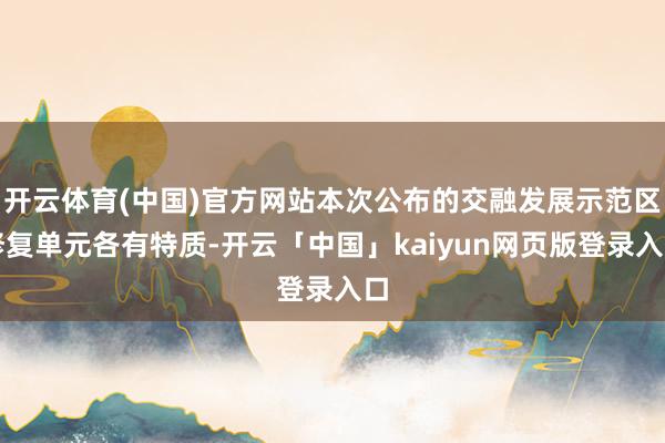 开云体育(中国)官方网站本次公布的交融发展示范区修复单元各有特质-开云「中国」kaiyun网页版登录入口
