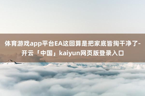 体育游戏app平台EA这回算是把家底皆掏干净了-开云「中国」kaiyun网页版登录入口