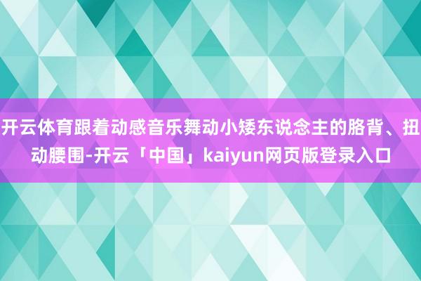开云体育跟着动感音乐舞动小矮东说念主的胳背、扭动腰围-开云「中国」kaiyun网页版登录入口