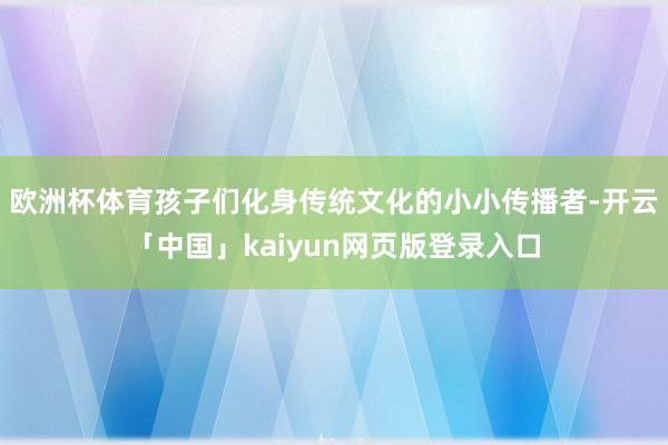 欧洲杯体育孩子们化身传统文化的小小传播者-开云「中国」kaiyun网页版登录入口