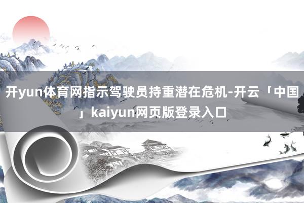 开yun体育网指示驾驶员持重潜在危机-开云「中国」kaiyun网页版登录入口