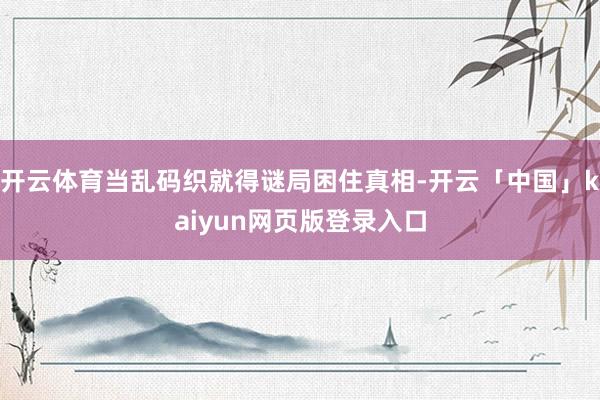 开云体育当乱码织就得谜局困住真相-开云「中国」kaiyun网页版登录入口