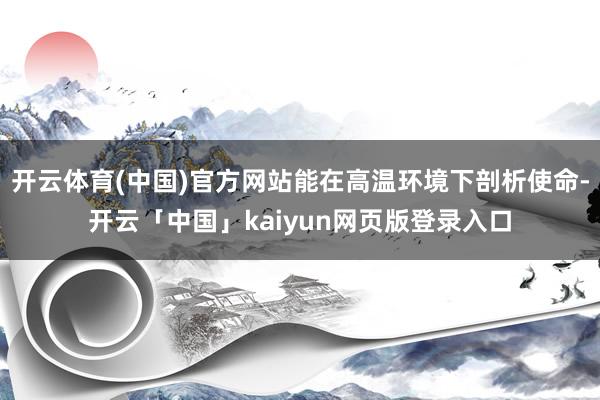 开云体育(中国)官方网站能在高温环境下剖析使命-开云「中国」kaiyun网页版登录入口