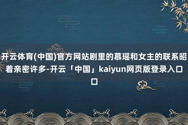 开云体育(中国)官方网站剧里的慕瑶和女主的联系昭着亲密许多-开云「中国」kaiyun网页版登录入口