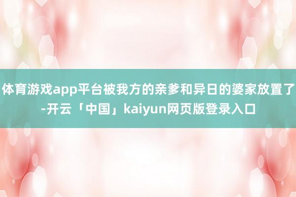 体育游戏app平台被我方的亲爹和异日的婆家放置了-开云「中国」kaiyun网页版登录入口