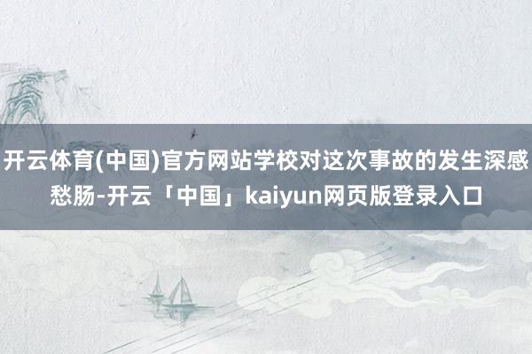 开云体育(中国)官方网站学校对这次事故的发生深感愁肠-开云「中国」kaiyun网页版登录入口