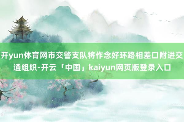 开yun体育网市交警支队将作念好环路相差口附进交通组织-开云「中国」kaiyun网页版登录入口