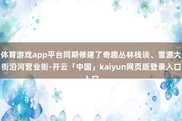 体育游戏app平台同期修建了奇趣丛林栈谈、雪源大街沿河营业街-开云「中国」kaiyun网页版登录入口