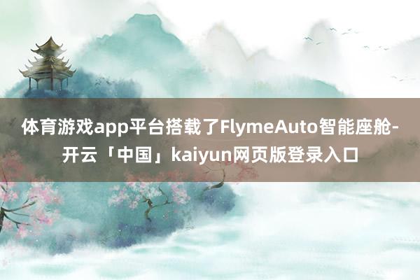 体育游戏app平台搭载了FlymeAuto智能座舱-开云「中国」kaiyun网页版登录入口